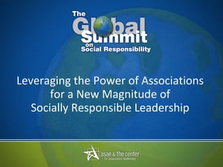 Leveraging the Power of Associations  for a New Magnitude of  Socially Responsible Leadership  