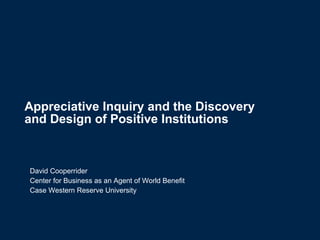 Appreciative Inquiry and the Discovery  and Design of Positive Institutions   David Cooperrider Center for Business as an Agent of World Benefit Case Western Reserve University 