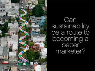 Can
sustainability
be a route to
becoming a
   better
 marketer?
 