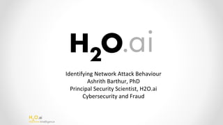 H2
O.ai
Machine Intelligence
Identifying Network Attack Behaviour
Ashrith Barthur, PhD
Principal Security Scientist, H2O.ai
Cybersecurity and Fraud
 