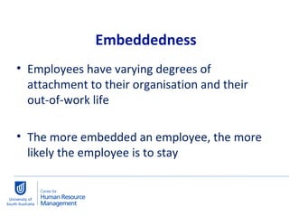 Employees have varying degrees of attachment to their organisation and their out-of-work life The more embedded an employee, the more likely the employee is to stay Embeddedness 