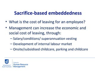 What is the cost of leaving for an employee? Management can increase the economic and social cost of leaving, through:  Salary/conditions/ superannuation vesting Development of internal labour market Onsite/subsidised childcare, parking and childcare Sacrifice-based embeddedness 