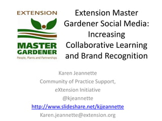 Extension Master Gardener Social Media: Increasing Collaborative Learning and Brand Recognition  Karen Jeannette Community of Practice Support, eXtension Initiative @kjeannette http://www.slideshare.net/kjjeannette Karen.jeannette@extension.org 