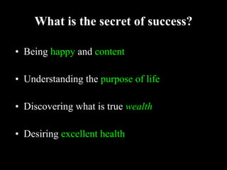 What is the secret of success? Being  happy  and  content Understanding the  purpose of life Discovering what is true  wealth Desiring  excellent health 