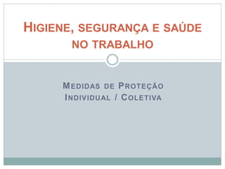 MEDIDAS DE PROTEÇÃO
INDIVIDUAL / COLETIVA
HIGIENE, SEGURANÇA E SAÚDE
NO TRABALHO
 