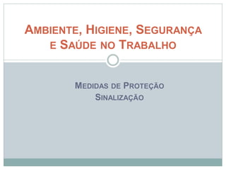 MEDIDAS DE PROTEÇÃO
SINALIZAÇÃO
AMBIENTE, HIGIENE, SEGURANÇA
E SAÚDE NO TRABALHO
 