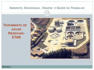 39
Elsa Silva
AMBIENTE, SEGURANÇA , HIGIENE E SAÚDE NO TRABALHO
TRATAMENTO DE
ÁGUAS
RESIDUAIS-
ETAR
 