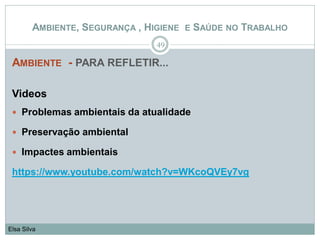 AMBIENTE - PARA REFLETIR...
Videos
 Problemas ambientais da atualidade
 Preservação ambiental
 Impactes ambientais
https://www.youtube.com/watch?v=WKcoQVEy7vg
49
Elsa Silva
AMBIENTE, SEGURANÇA , HIGIENE E SAÚDE NO TRABALHO
 