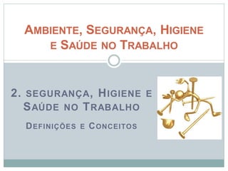2. SEGURANÇA, HIGIENE E
SAÚDE NO TRABALHO
DEFINIÇÕES E CONCEITOS
AMBIENTE, SEGURANÇA, HIGIENE
E SAÚDE NO TRABALHO
 