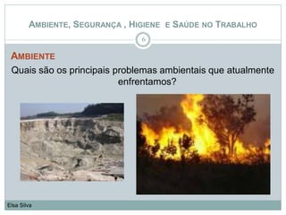 AMBIENTE
Quais são os principais problemas ambientais que atualmente
enfrentamos?
6
Elsa Silva
AMBIENTE, SEGURANÇA , HIGIENE E SAÚDE NO TRABALHO
 