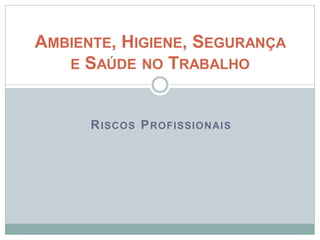RISCOS PROFISSIONAIS
AMBIENTE, HIGIENE, SEGURANÇA
E SAÚDE NO TRABALHO
 