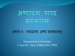 (भाग्-१- पारदस्य अष्ट संस्कारम ्)
Presented by K.J.Karthika
1st year PG , Dept of R&B,GAVC,TPRA
 