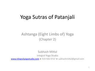 Yoga Sutras of Patanjali

         Ashtanga (Eight Limbs of) Yoga
                             (Chapter 2)


                        Subhash Mittal
                        Integral Yoga Studio
www.integralyogastudio.com    919-926-9717     subhashmittal@gmail.com


                                                                         1
 