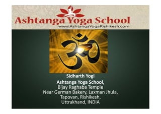 Sidharth Yogi
Ashtanga Yoga School,
Bijay Raghaba Temple
Near German Bakery, Laxman Jhula,
Tapovan, Rishikesh,
Uttrakhand, INDIA
 
