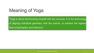 Meaning of Yoga
"Yoga is about harmonizing oneself with the universe. It is the technology
of aligning individual geometry with the cosmic, to achieve the highest
level of perception and harmony.”
DR. D.P.MISHRA, DIRECTOR, NITTTR, KOLKATA 16
 