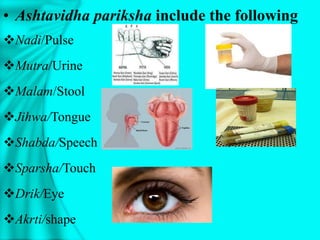• Ashtavidha pariksha include the following
Nadi/Pulse
Mutra/Urine
Malam/Stool
Jihwa/Tongue
Shabda/Speech
Sparsha/Touch
Drik/Eye
Akrti/shape
 