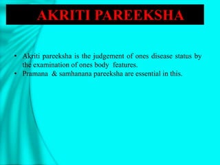 • Akriti pareeksha is the judgement of ones disease status by
the examination of ones body features.
• Pramana & samhanana pareeksha are essential in this.
AKRITI PAREEKSHA
 