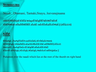 Synonyms
Naadi , Dhamani, Tantuki,Snayu, Jeevanajnaana
xlÉÉrÉÑlÉÉïQûÏ iÉiÉÉå WûqxÉÏ kÉqÉlÉÏ kÉUhÉÏ kÉUÉ
iÉliÉÑMüÐ eÉÏuÉlÉ¥ÉÉlÉÉ zÉoSÉ:mÉrÉÉïrÉuÉÉcÉMüÉ:||(rÉÉå.U.6)
site
lÉÉQûÏqÉ…ÑwPqÉÔsÉÉ±:xmÉÚzÉåiÉçSË¤ÉhÉaÉåMüUå
¥ÉÉlÉÉjÉïqÉçUÉåÌaÉhÉÉåuÉæ±ÉåÌlÉeÉSË¤ÉhÉmÉÉÍhÉlÉÉ|(rÉÉå.U)
MüUxrÉÉ…ÑwPqÉÔsÉårÉÉkÉqÉlÉÏeÉÏuÉxÉÉË¤ÉhÉÏ
iÉŠå·rÉÉxÉÑZÉqÉçSÒ:ZÉqÉç¥ÉårÉqÉçMüÉrÉxrÉ mÉËhQûiÉæ:||
Pulsation over the naadi which lies at the root of the thumb on right hand
 