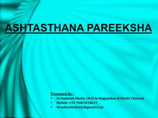 ASHTASTHANA PAREEKSHA
Presented By –
 Dr.Sudeesh Shetty (M.D In Roganidan &Vikriti Vijnana)
 Mobile :+91-9481818631
 drsudeeshshetty@gmail.Com
 