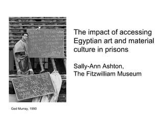 The impact of accessing
Egyptian art and material
culture in prisons
Sally-Ann Ashton,
The Fitzwilliam Museum
Ged Murray, 1990
 