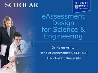 eAssessment
     Design
 for Science &
  Engineering
      Dr Helen Ashton
Head of eAssessment, SCHOLAR
    Heriot-Watt University
 
