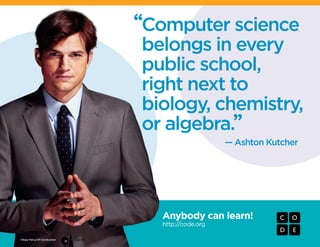 Anybody can learn!
http://code.org
— Ashton Kutcher
”
Computer science
belongs in every
public school,
right next to
biology, chemistry,
or algebra.
©Nigel Parry/CPi Syndication
“
 