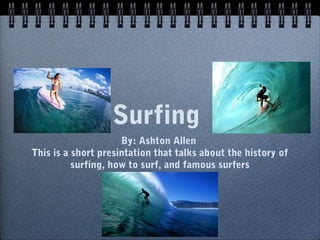 Surfing
By: Ashton Allen
This is a short presintation that talks about the history of
surfing, how to surf, and famous surfers
 