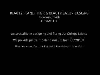 BEAUTY PLANET HAIR & BEAUTY SALON DESIGNS
               working with
                OLYMP UK


We specialise in designing and ﬁtting out College Salons.

 We provide premium Salon furniture from OLYMP UK.

   Plus we manufacture Bespoke Furniture – to order.
 