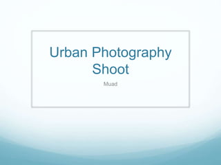 Urban Photography
Shoot
Muad
 