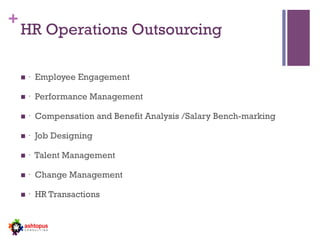 +
HR Operations Outsourcing
n  · Employee Engagement
n  · Performance Management
n  · Compensation and Benefit Analysis /Salary Bench-marking
n  · Job Designing
n  · Talent Management
n  · Change Management
n  · HR Transactions
 
