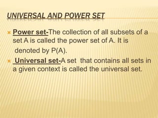 UNIVERSAL AND POWER SET
 Power set-The collection of all subsets of a
set A is called the power set of A. It is
denoted by P(A).
 Universal set-A set that contains all sets in
a given context is called the universal set.
 
