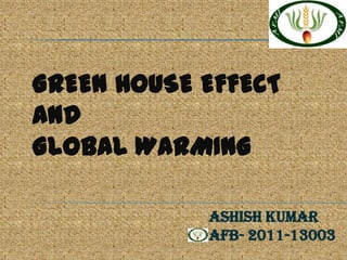 GREEN HOUSE EFFECT
AND
GLOBAL WARMING

            ASHISH KUMAR
            AFB- 2011-13003
 