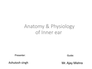 Anatomy & Physiology
of Inner ear
Ashutosh singh Mr. Ajay Mishra
Presenter: Guide:
 