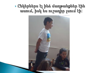    Ընկերներս էլ ինձ մաղթանքներ էին
     ասում, իսկ ես ուշադիր լսում էի:
 