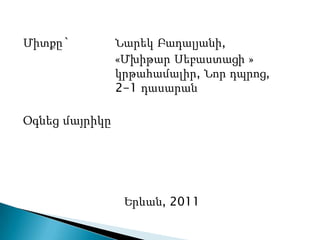 Միտքը`          Նարեկ Բադալյանի,
                «Մխիթար Սեբաստացի »
                կրթահամալիր, Նոր դպրոց,
                2-1 դասարան

Օգնեց մայրիկը




                 Երևան, 2011
 