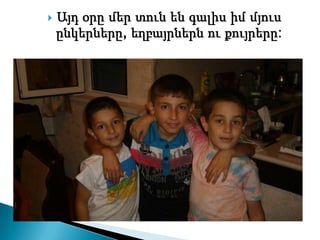    Այդ օրը մեր տուն են գալիս իմ մյուս
    ընկերները, եղբայրներն ու քույրերը:
 