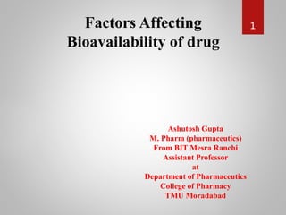 Factors Affecting
Bioavailability of drug
Ashutosh Gupta
M. Pharm (pharmaceutics)
From BIT Mesra Ranchi
Assistant Professor
at
Department of Pharmaceutics
College of Pharmacy
TMU Moradabad
1
 