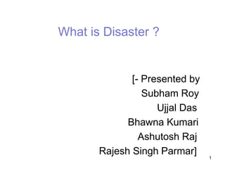 What is Disaster ?
[- Presented by
Subham Roy
Ujjal Das
Bhawna Kumari
Ashutosh Raj
Rajesh Singh Parmar] 1
 