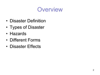 Overview
• Disaster Definition
• Types of Disaster
• Hazards
• Different Forms
• Disaster Effects
2
 
