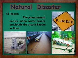 Natural Disaster
17
4.) Floods:-
The phenomenon
occurs when water covers
previously dry area is known
as flood.
 