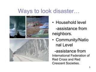 Ways to look disaster…
• Household level
-assistance from
neighbors.
• Community/Natio
nal Level
-assistance from
International Federation of
Red Cross and Red
Crescent Societies.
5
 