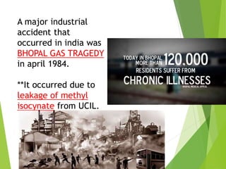 A major industrial
accident that
occurred in india was
BHOPAL GAS TRAGEDY
in april 1984.
**It occurred due to
leakage of methyl
isocynate from UCIL.
 