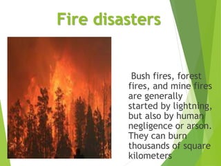 Fire disasters
Bush fires, forest
fires, and mine fires
are generally
started by lightning,
but also by human
negligence or arson.
They can burn
thousands of square
kilometers
 