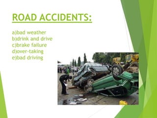 ROAD ACCIDENTS:
a)bad weather
b)drink and drive
c)brake failure
d)over-taking
e)bad driving
 