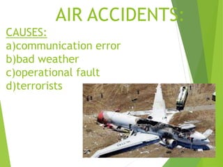 AIR ACCIDENTS:
CAUSES:
a)communication error
b)bad weather
c)operational fault
d)terrorists
 