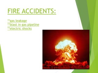 FIRE ACCIDENTS:
**gas leakage
**blast in gas pipeline
**electric shocks
 