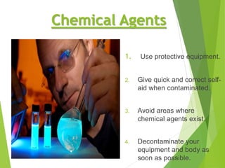 Chemical Agents
1. Use protective equipment.
2. Give quick and correct self-
aid when contaminated.
3. Avoid areas where
chemical agents exist.
4. Decontaminate your
equipment and body as
soon as possible.
 