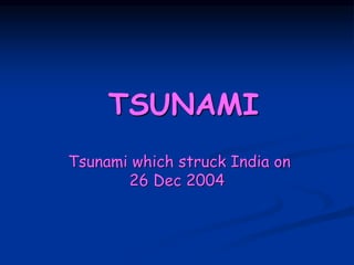 TSUNAMI
Tsunami which struck India on
26 Dec 2004
 