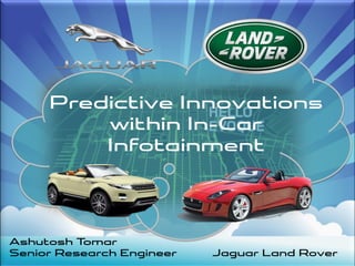 Predictive Innovations
within In-Car
Infotainment
Ashutosh Tomar
Senior Research Engineer Jaguar Land Rover
 