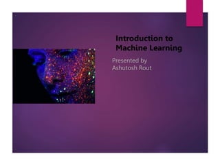 Presented by
Ashutosh Rout
Introduction to
Machine Learning
 
